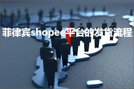 跨境电商知识:菲律宾shopee平台的发货流程